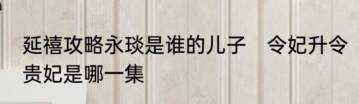 延禧攻略永琰是谁的儿子　令妃升令贵妃是哪一集