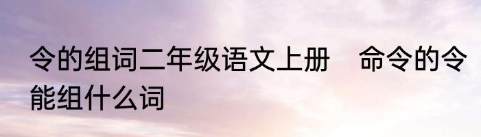 令的组词二年级语文上册　命令的令能组什么词