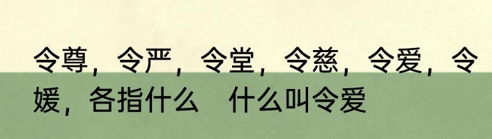 令尊，令严，令堂，令慈，令爱，令媛，各指什么　什么叫令爱