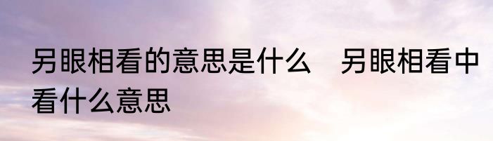 另眼相看的意思是什么　另眼相看中看什么意思