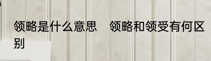 领略是什么意思　领略和领受有何区别