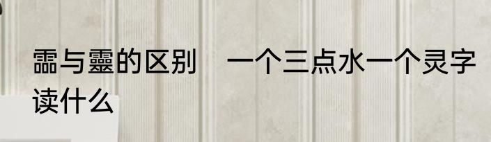 霝与靈的区别　一个三点水一个灵字读什么