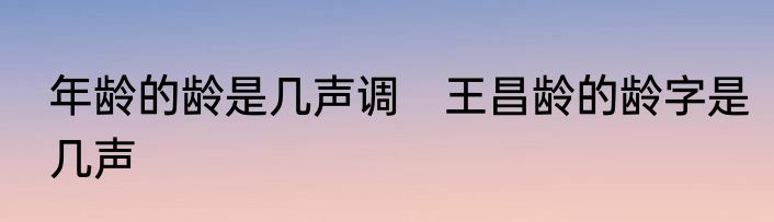 年龄的龄是几声调　王昌龄的龄字是几声