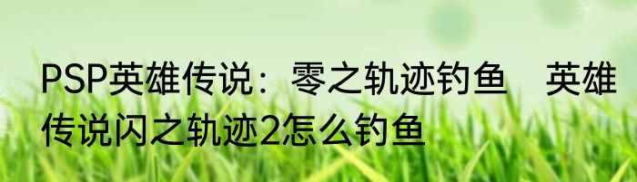 PSP英雄传说：零之轨迹钓鱼　英雄传说闪之轨迹2怎么钓鱼