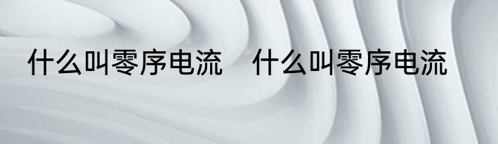 什么叫零序电流　什么叫零序电流