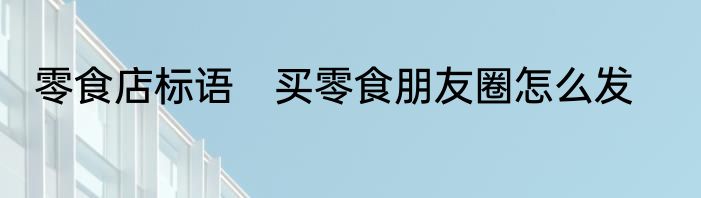 零食店标语　买零食朋友圈怎么发