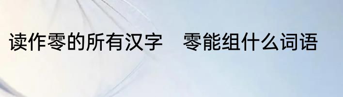 读作零的所有汉字　零能组什么词语