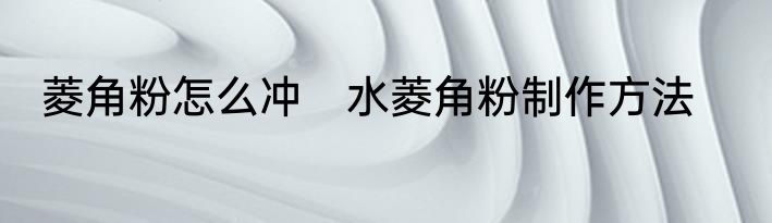 菱角粉怎么冲　水菱角粉制作方法
