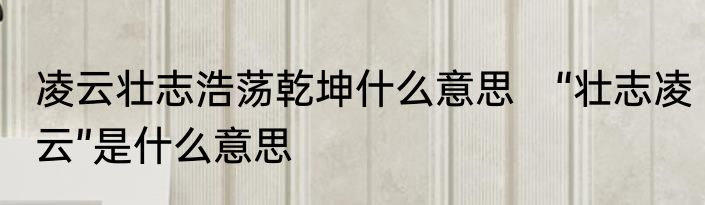 凌云壮志浩荡乾坤什么意思　“壮志凌云”是什么意思
