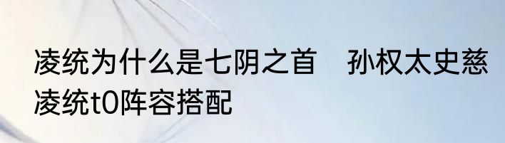 凌统为什么是七阴之首　孙权太史慈凌统t0阵容搭配