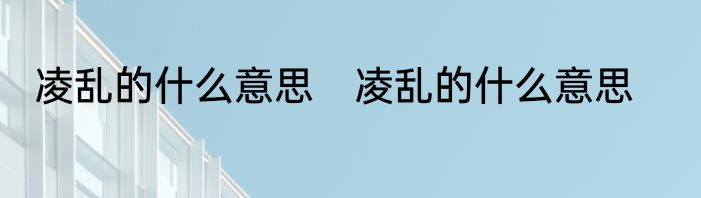 凌乱的什么意思　凌乱的什么意思