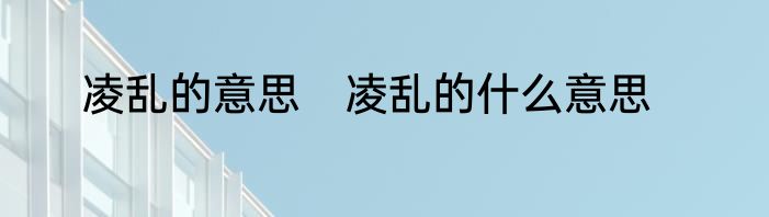 凌乱的意思　凌乱的什么意思