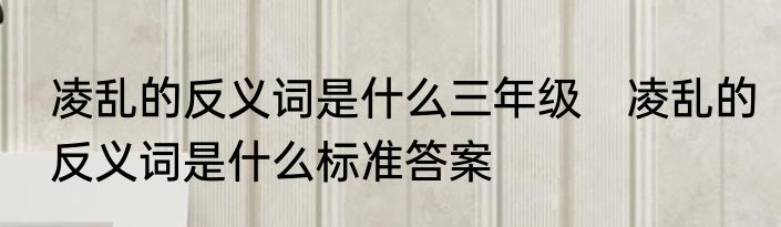 凌乱的反义词是什么三年级　凌乱的反义词是什么标准答案