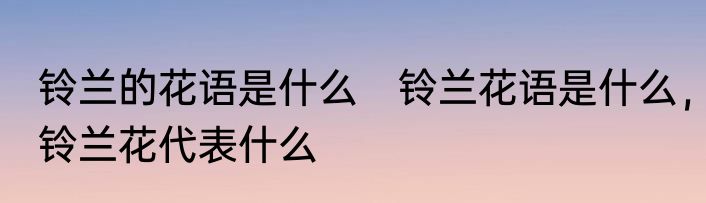 铃兰的花语是什么　铃兰花语是什么，铃兰花代表什么