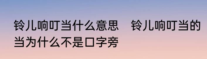 铃儿响叮当什么意思　铃儿响叮当的当为什么不是口字旁