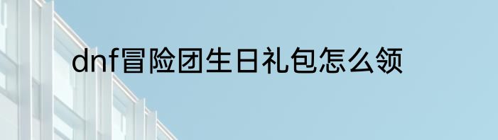 dnf冒险团生日礼包怎么领