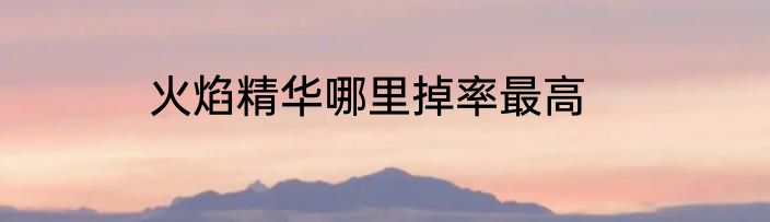 火焰精华哪里掉率最高