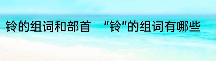 铃的组词和部首　“铃”的组词有哪些