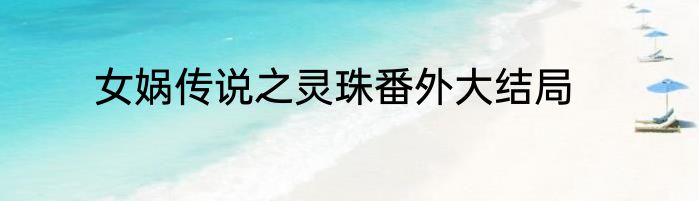 女娲传说之灵珠番外大结局