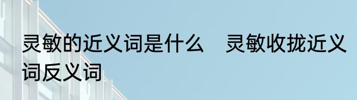 灵敏的近义词是什么　灵敏收拢近义词反义词