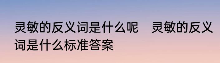 灵敏的反义词是什么呢　灵敏的反义词是什么标准答案