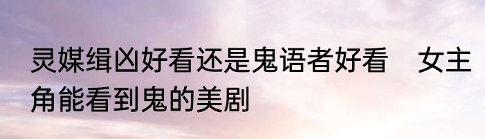 灵媒缉凶好看还是鬼语者好看　女主角能看到鬼的美剧