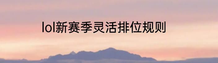 lol新赛季灵活排位规则