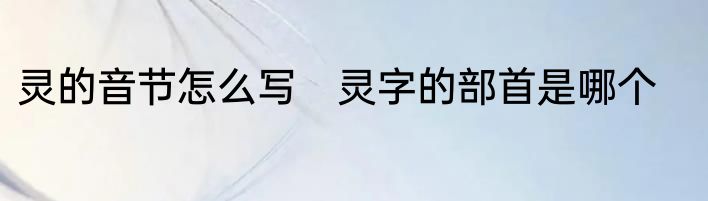 灵的音节怎么写　灵字的部首是哪个