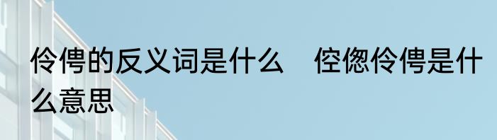 伶俜的反义词是什么　倥偬伶俜是什么意思