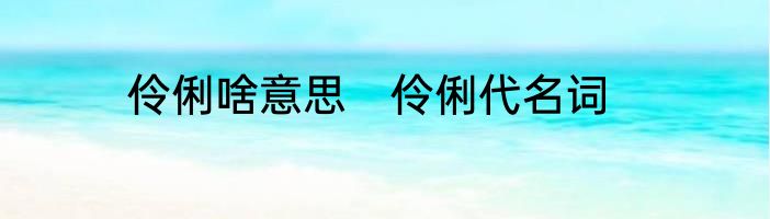 伶俐啥意思　伶俐代名词