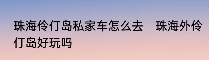 珠海伶仃岛私家车怎么去　珠海外伶仃岛好玩吗