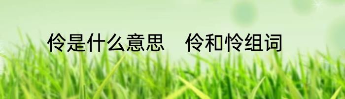 伶是什么意思　伶和怜组词