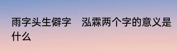 雨字头生僻字　泓霖两个字的意义是什么