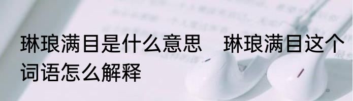 琳琅满目是什么意思　琳琅满目这个词语怎么解释