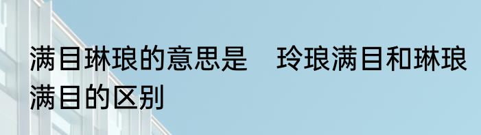 满目琳琅的意思是　玲琅满目和琳琅满目的区别