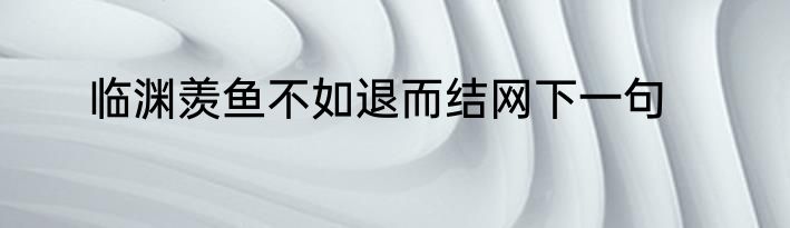 临渊羡鱼不如退而结网下一句