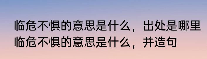 临危不惧的意思是什么，出处是哪里　临危不惧的意思是什么，并造句