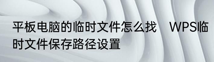 平板电脑的临时文件怎么找　WPS临时文件保存路径设置
