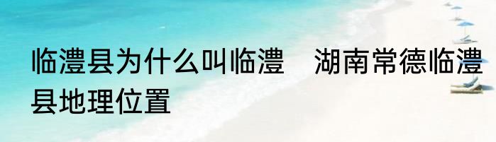 临澧县为什么叫临澧　湖南常德临澧县地理位置