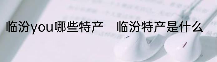 临汾you哪些特产　临汾特产是什么