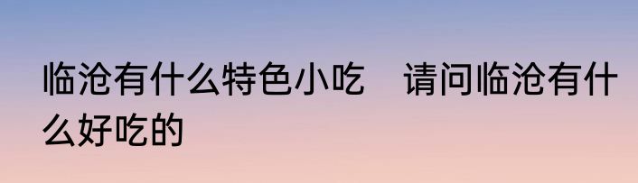 临沧有什么特色小吃　请问临沧有什么好吃的