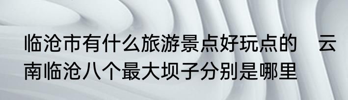 临沧市有什么旅游景点好玩点的　云南临沧八个最大坝子分别是哪里