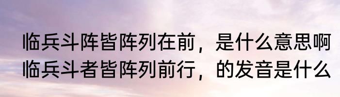 临兵斗阵皆阵列在前，是什么意思啊　临兵斗者皆阵列前行，的发音是什么
