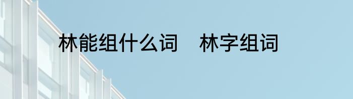 林能组什么词　林字组词