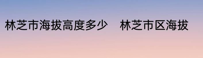 林芝市海拔高度多少　林芝市区海拔