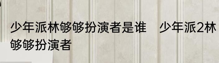 少年派林够够扮演者是谁　少年派2林够够扮演者