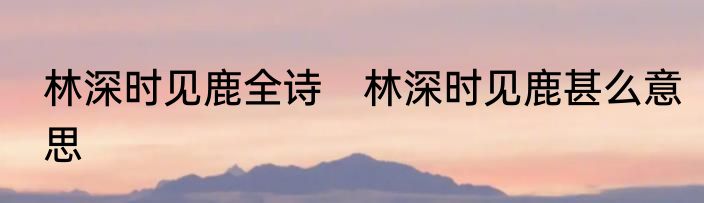 林深时见鹿全诗　林深时见鹿甚么意思