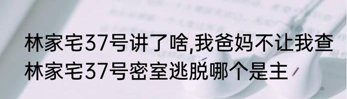 林家宅37号讲了啥,我爸妈不让我查　林家宅37号密室逃脱哪个是主