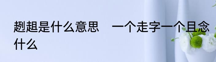 趔趄是什么意思　一个走字一个且念什么