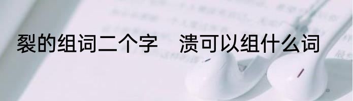 裂的组词二个字　溃可以组什么词